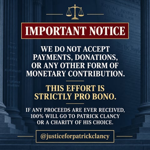 Important notice: we do not accept payments, donations, or any other form of monetary contribution. This effort is strictly pro bono. If any proceeds are ever received, 100% will go to Patrick Clancy or a charity of his choice.