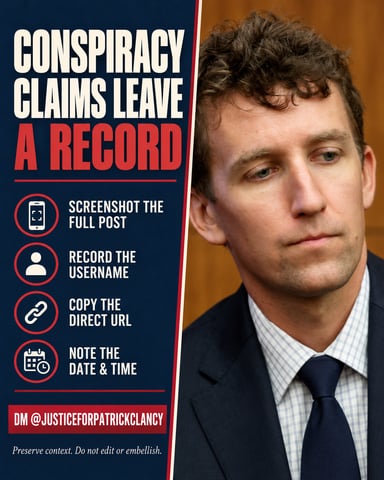 Conspiracy claims leave a record: screenshot the full post, record the username, copy the direct URL, note the date and time. DM @justiceforpatrickclancy. Preserve context; do not edit or embellish.