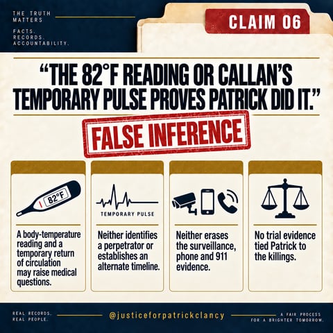Claim 6: 'The 82°F reading or Callan's temporary pulse proves Patrick did it.' False inference. A body-temperature reading and a temporary return of circulation may raise medical questions; neither identifies a perpetrator or establishes an alternate timeline; neither erases the surveillance, phone and 911 evidence; no trial evidence tied Patrick to the killings.