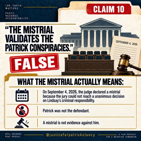 Claim 10: 'The mistrial validates the Patrick conspiracies.' False. On September 4, 2026 the judge declared a mistrial because the jury could not reach a unanimous decision on Lindsay's criminal responsibility. Patrick was not the defendant. A mistrial is not evidence against him.